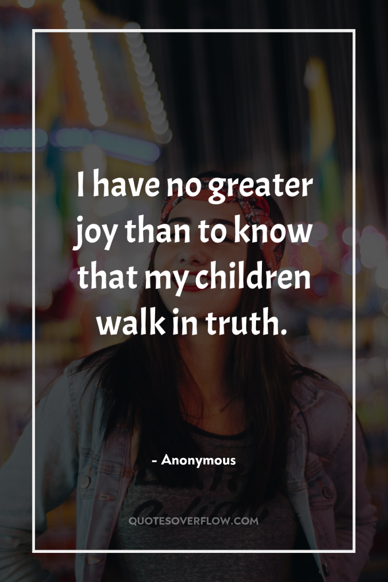 I have no greater joy than to know that my...