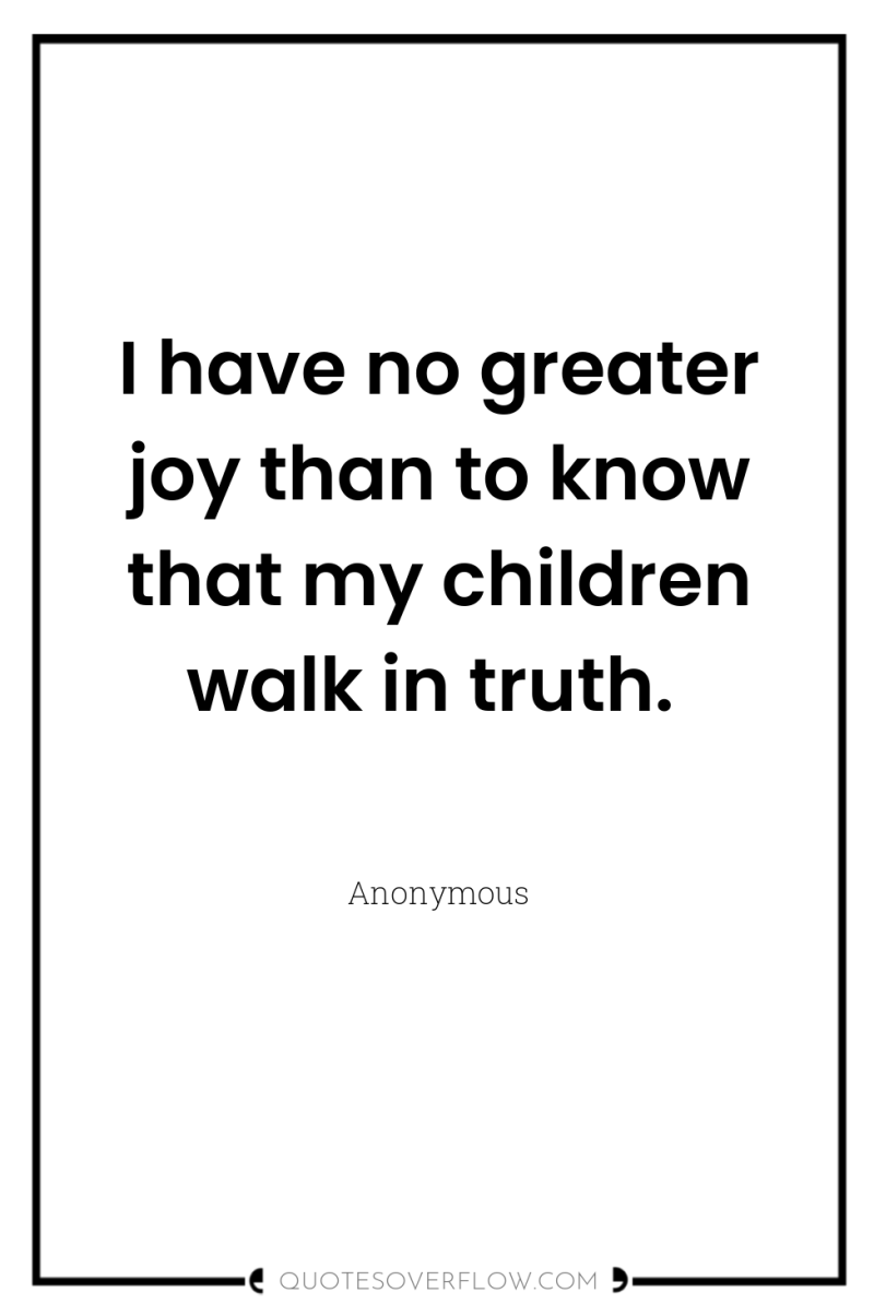I have no greater joy than to know that my...
