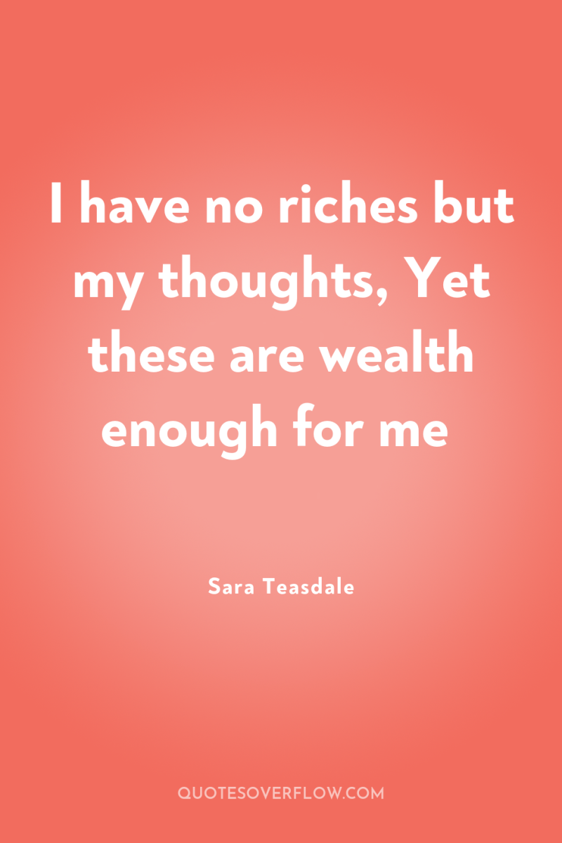 I have no riches but my thoughts, Yet these are...