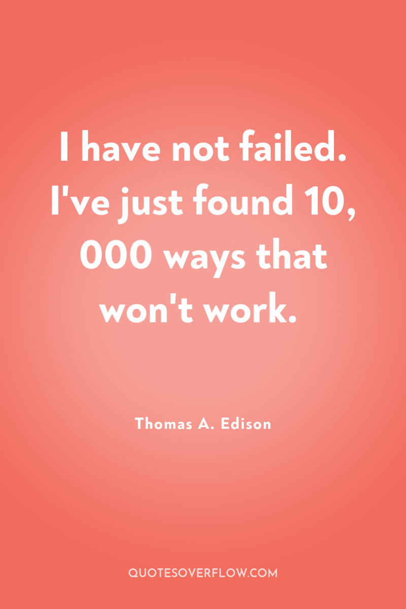 I have not failed. I've just found 10, 000 ways...