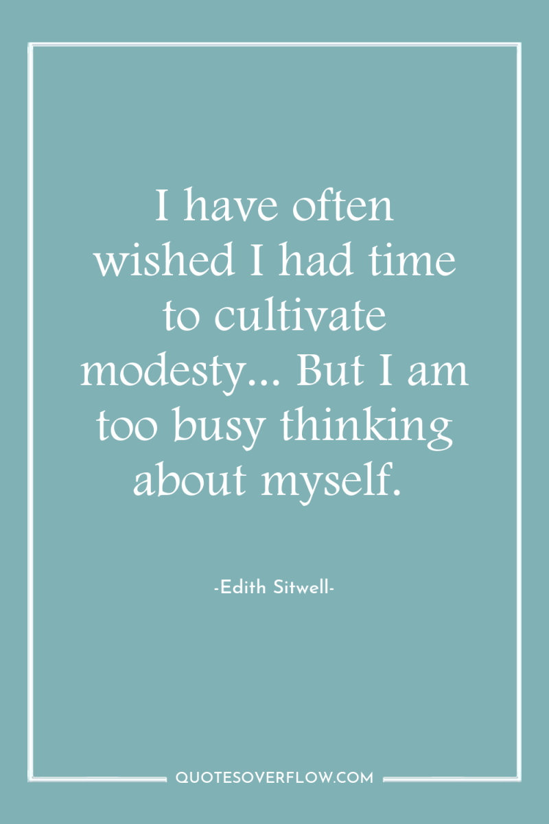 I have often wished I had time to cultivate modesty......