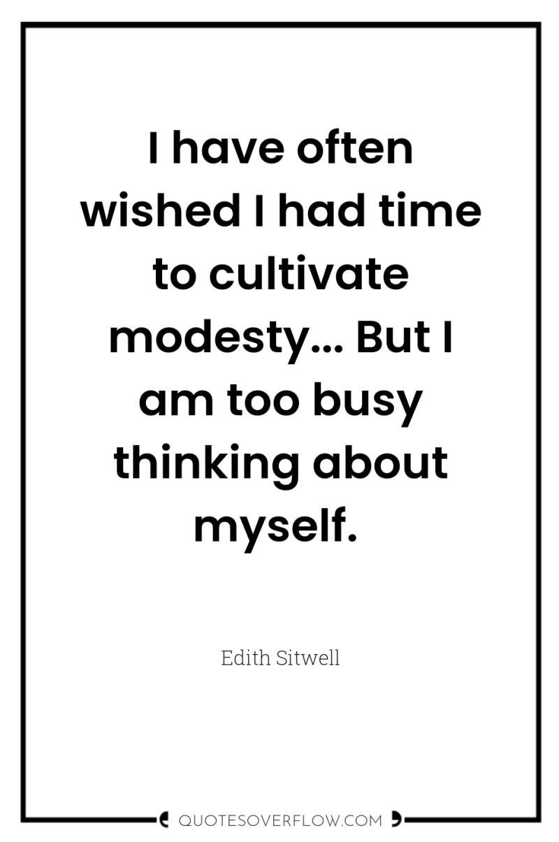 I have often wished I had time to cultivate modesty......