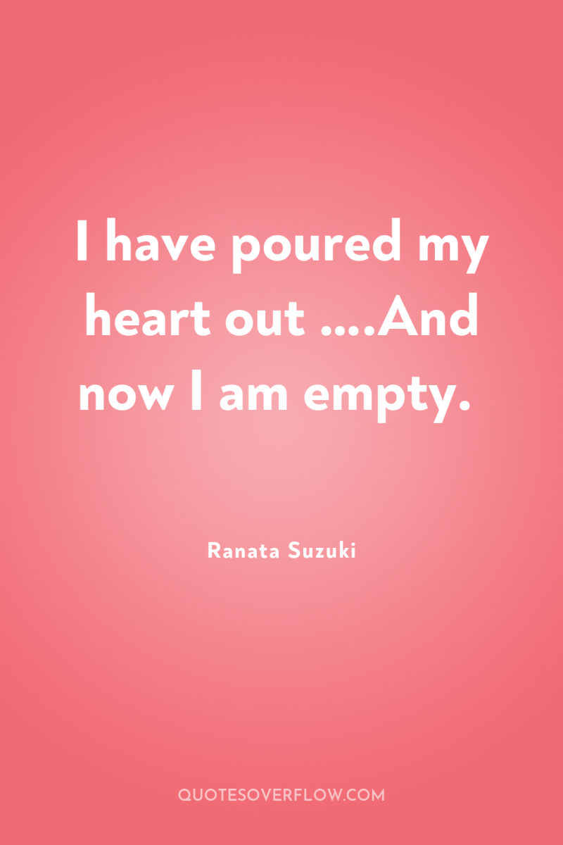 I have poured my heart out ….And now I am...