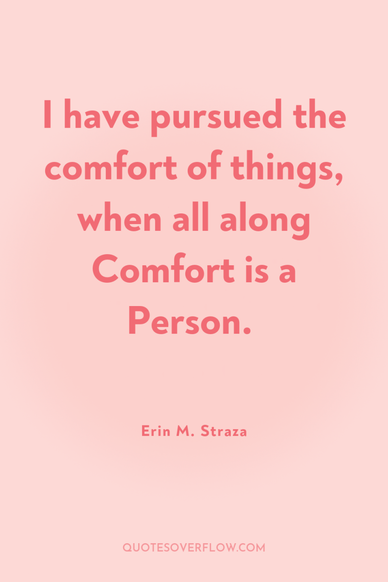I have pursued the comfort of things, when all along...