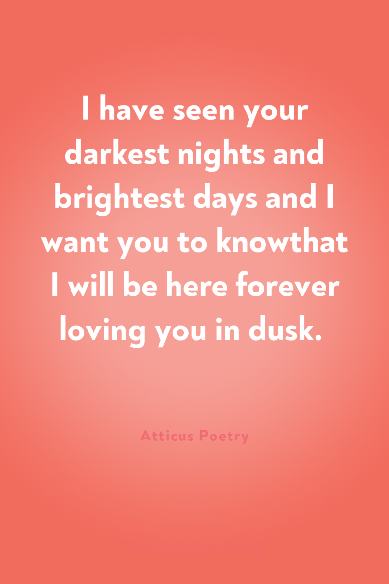 I have seen your darkest nights and brightest days and...