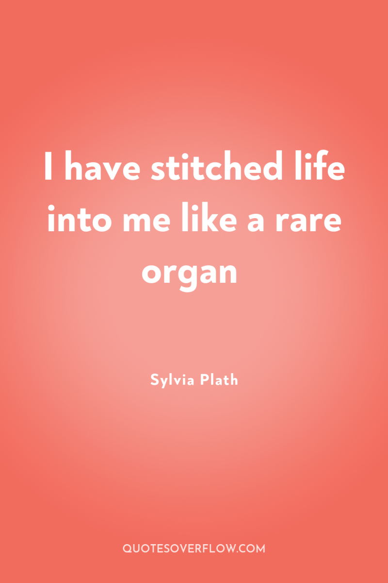 I have stitched life into me like a rare organ 
