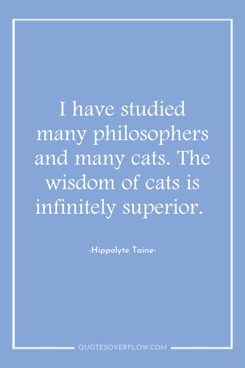 I have studied many philosophers and many cats. The wisdom...