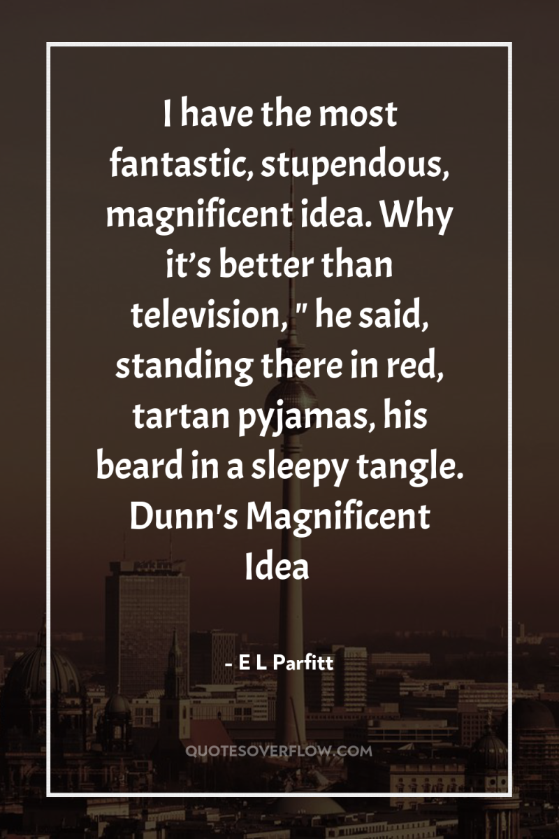 I have the most fantastic, stupendous, magnificent idea. Why it’s...