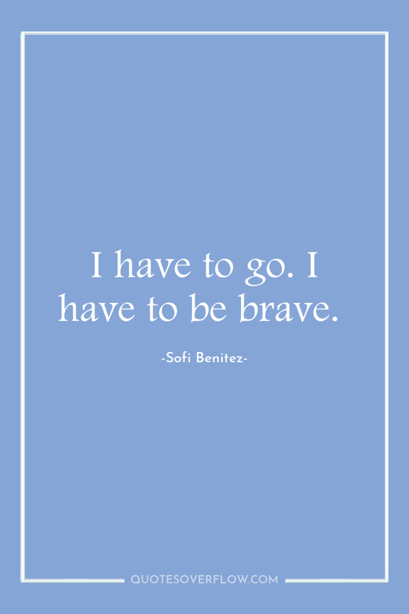 I have to go. I have to be brave. 