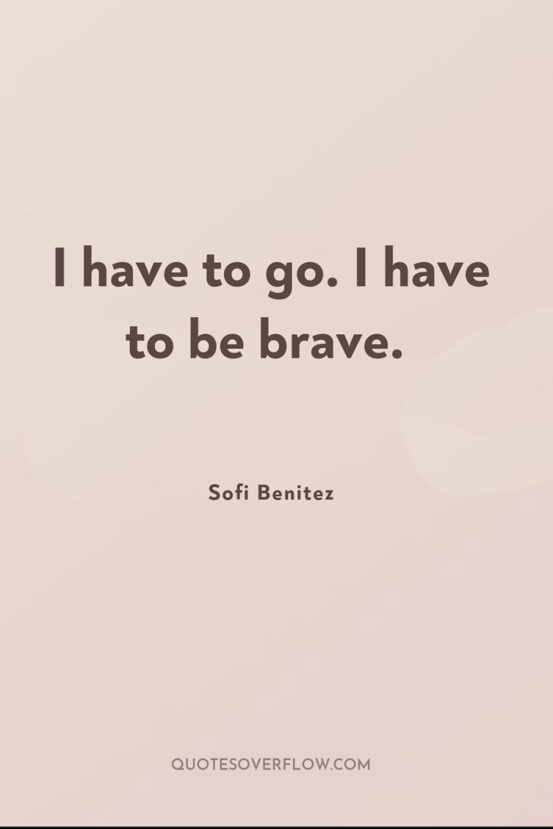 I have to go. I have to be brave. 