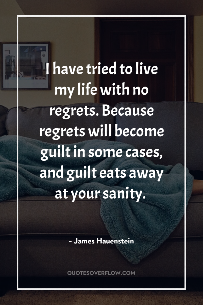 I have tried to live my life with no regrets....