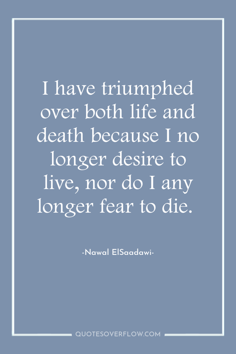 I have triumphed over both life and death because I...