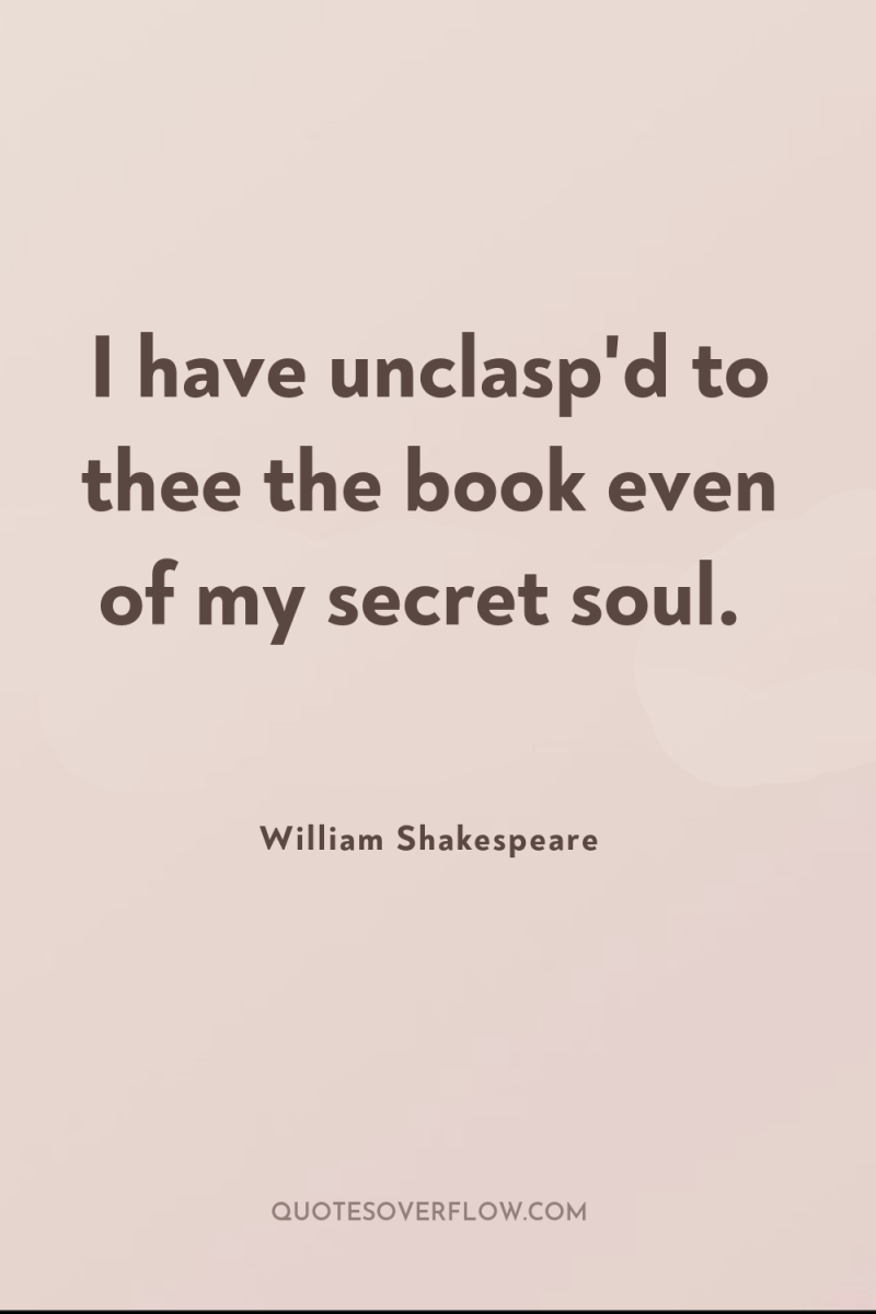 I have unclasp'd to thee the book even of my...