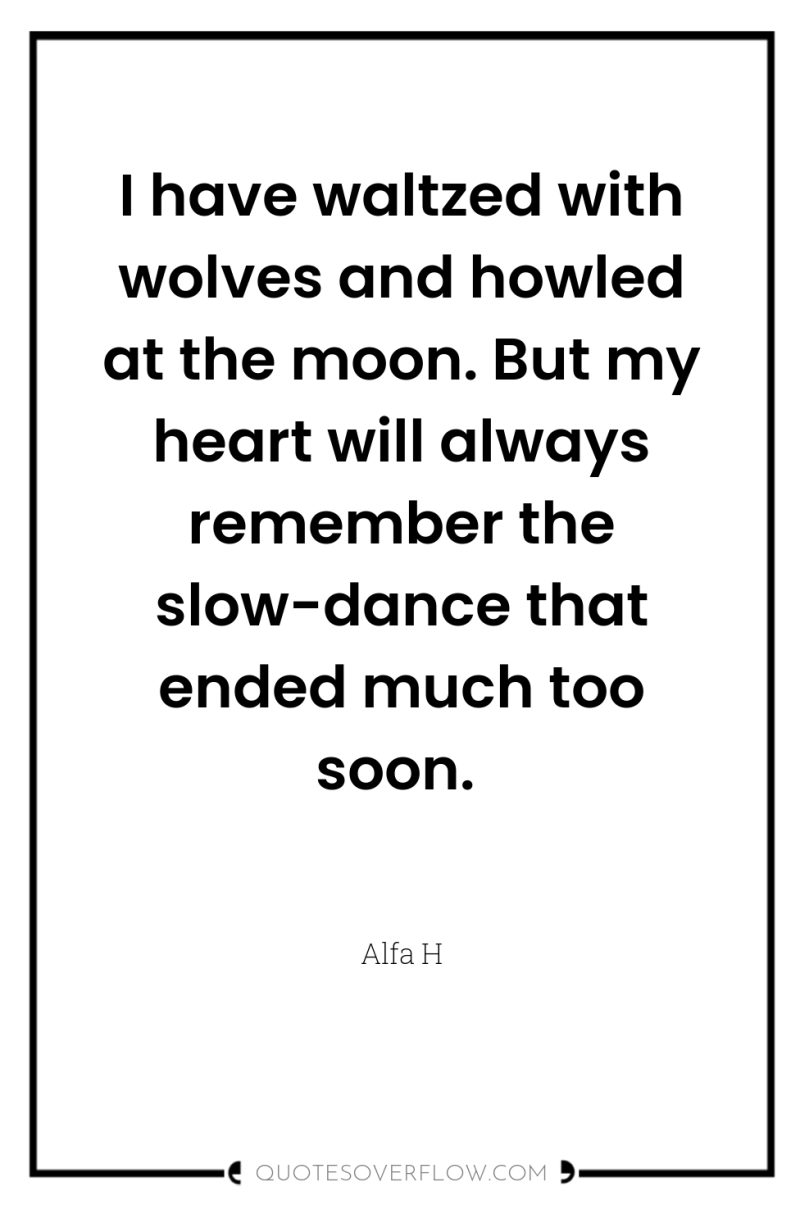 I have waltzed with wolves and howled at the moon....