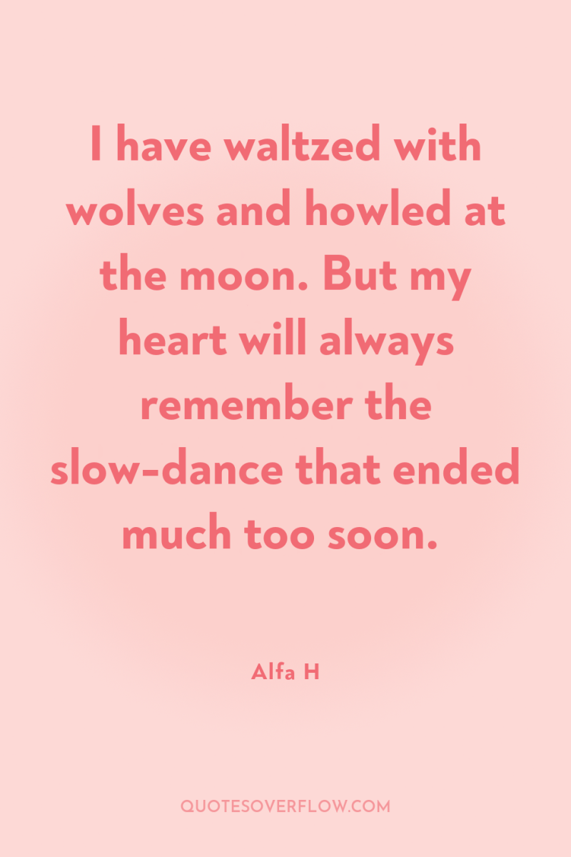 I have waltzed with wolves and howled at the moon....