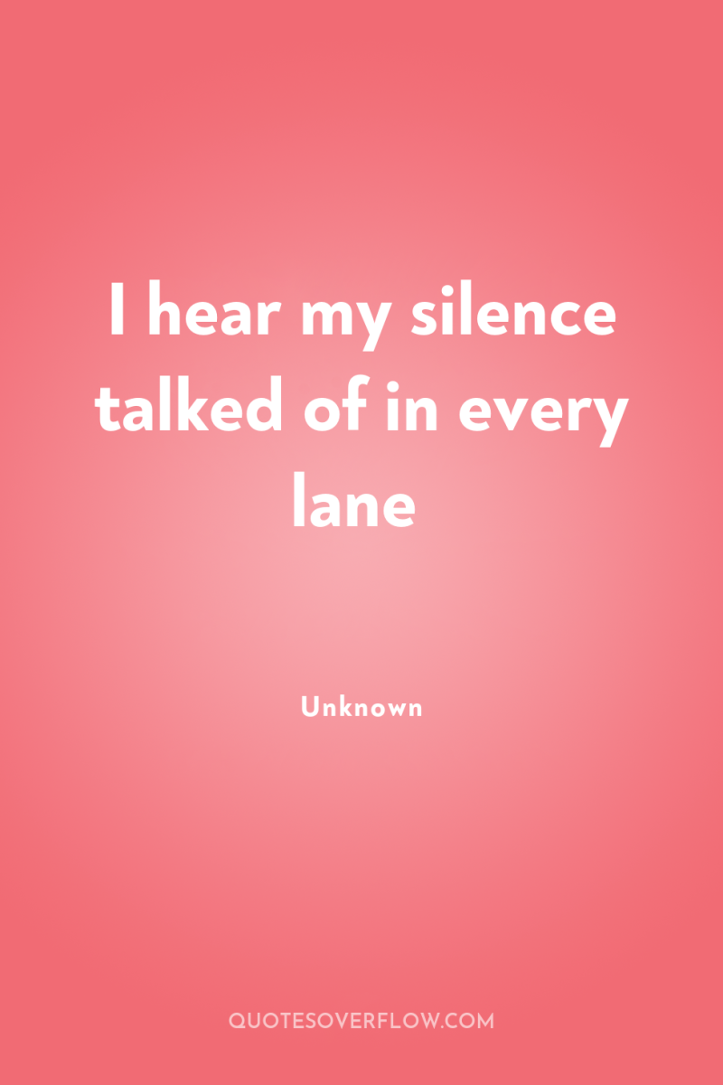 I hear my silence talked of in every lane 