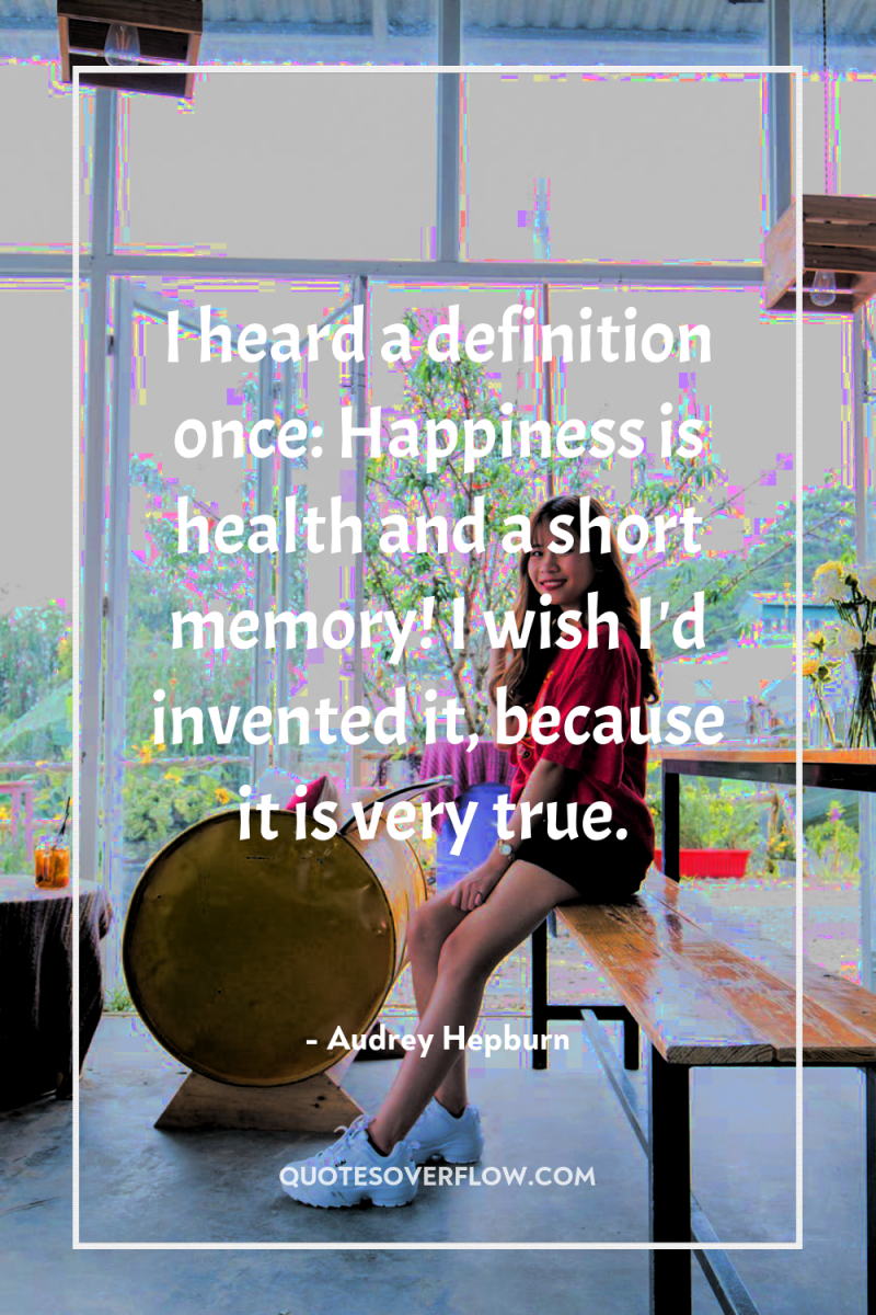 I heard a definition once: Happiness is health and a...