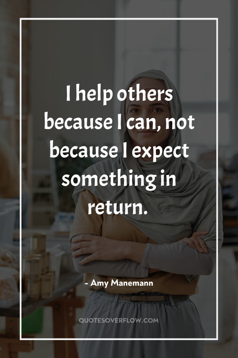 I help others because I can, not because I expect...