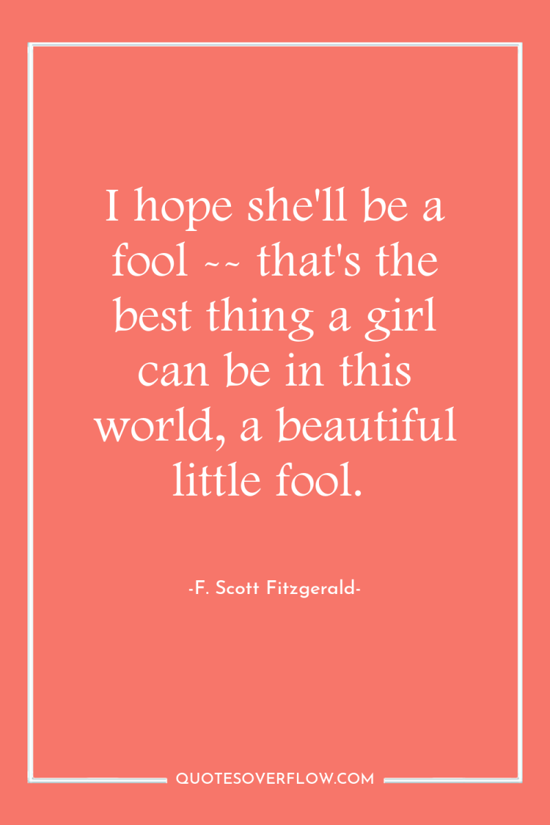 I hope she'll be a fool -- that's the best...