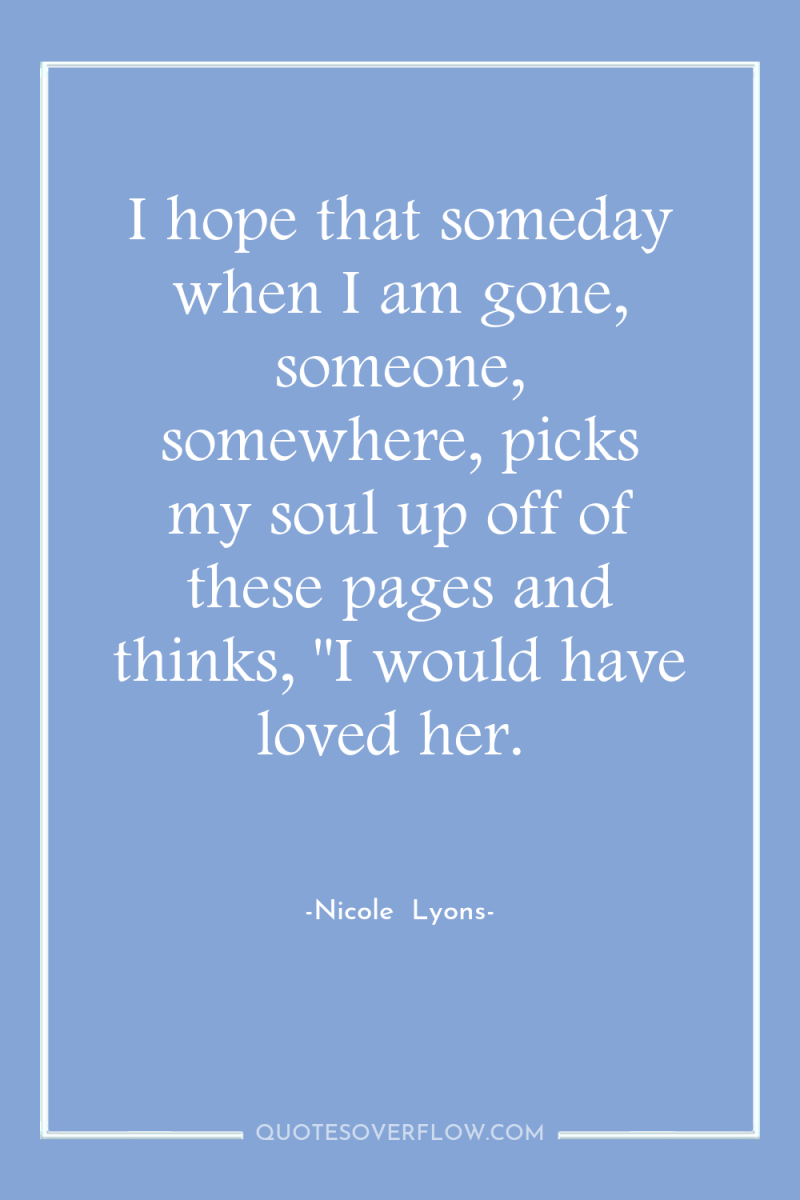 I hope that someday when I am gone, someone, somewhere,...