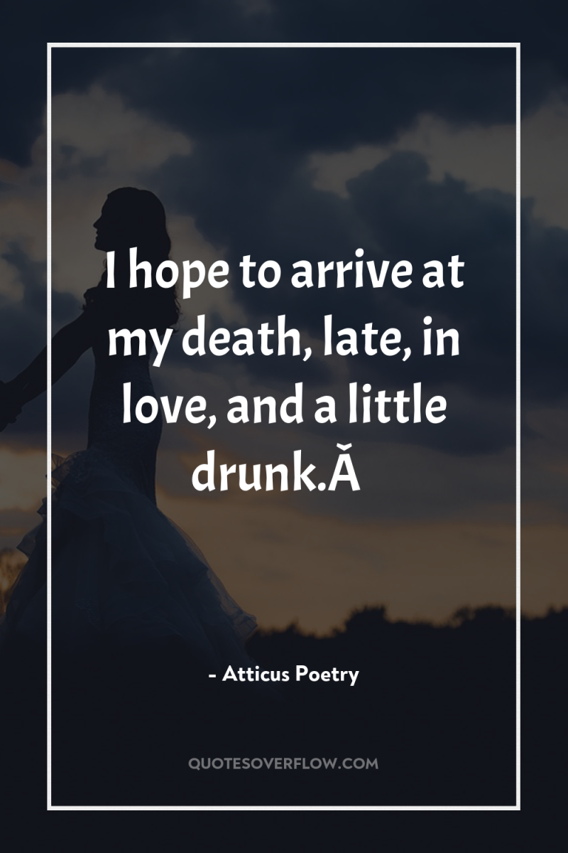 I hope to arrive at my death, late, in love,...