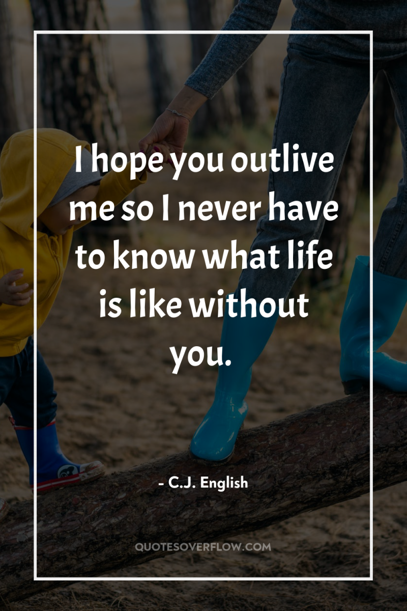 I hope you outlive me so I never have to...