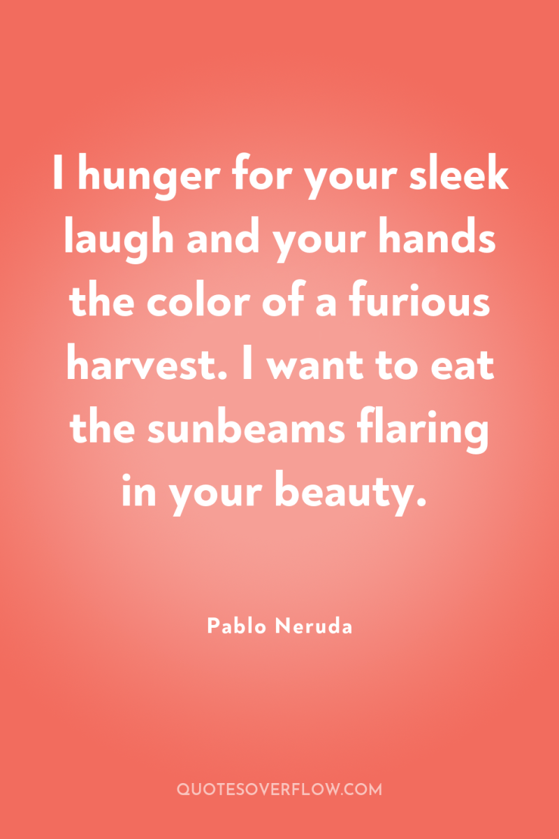 I hunger for your sleek laugh and your hands the...