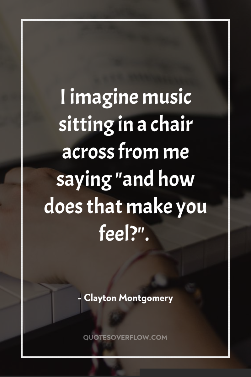 I imagine music sitting in a chair across from me...