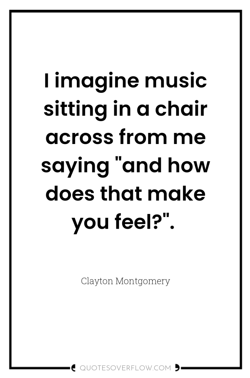 I imagine music sitting in a chair across from me...