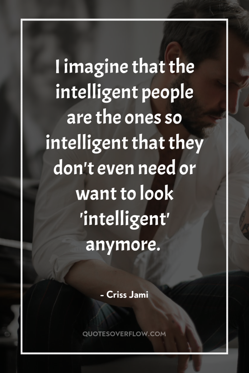 I imagine that the intelligent people are the ones so...
