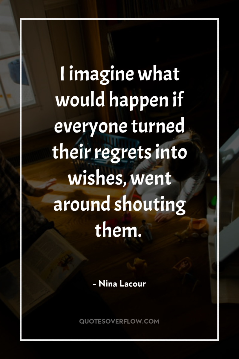 I imagine what would happen if everyone turned their regrets...