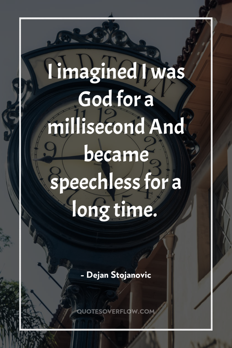 I imagined I was God for a millisecond And became...