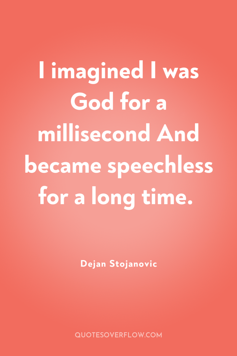 I imagined I was God for a millisecond And became...