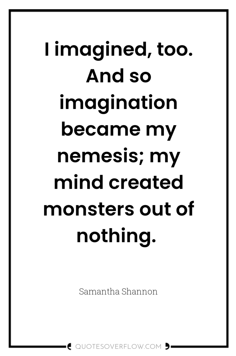 I imagined, too. And so imagination became my nemesis; my...