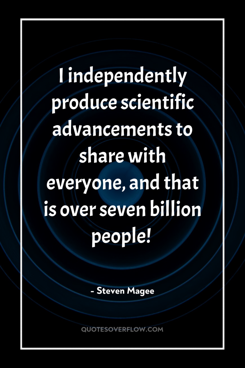 I independently produce scientific advancements to share with everyone, and...