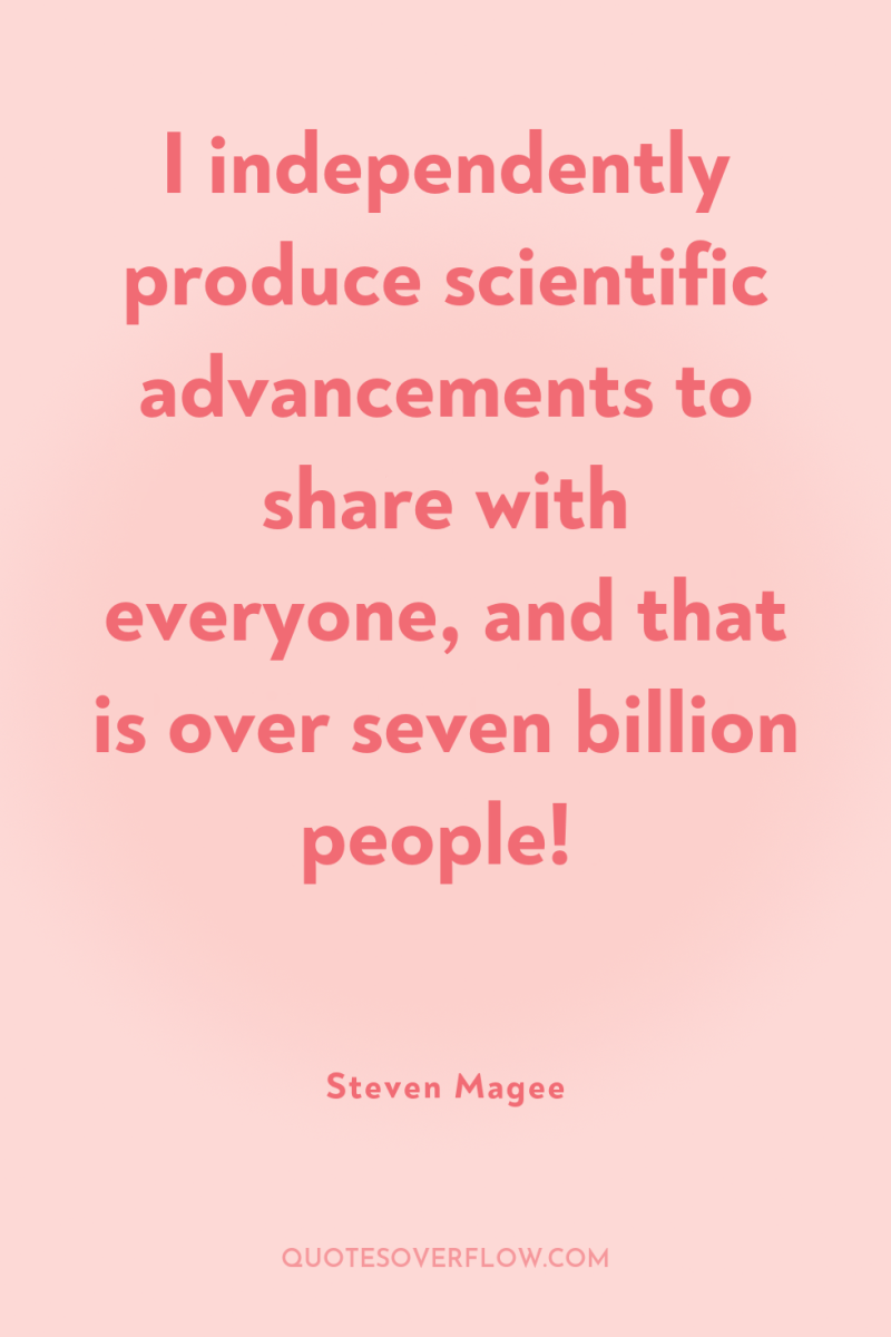 I independently produce scientific advancements to share with everyone, and...