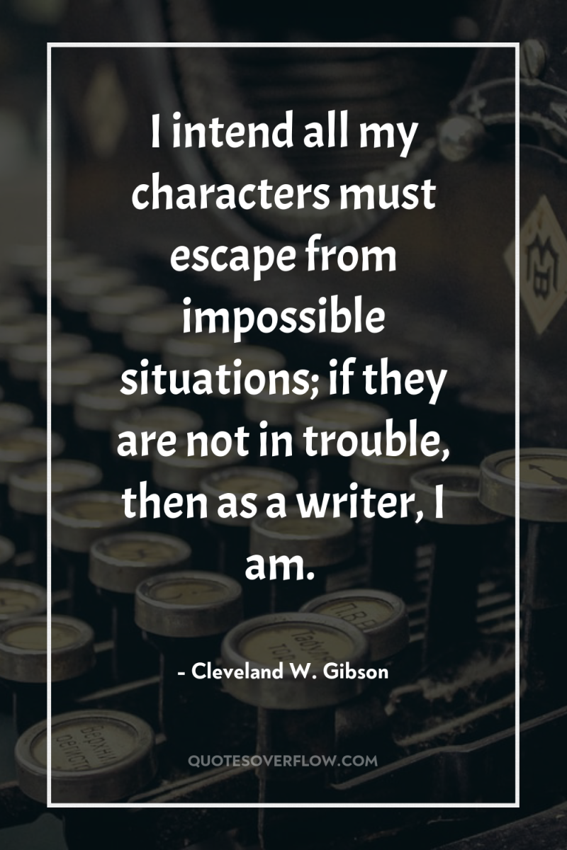 I intend all my characters must escape from impossible situations;...