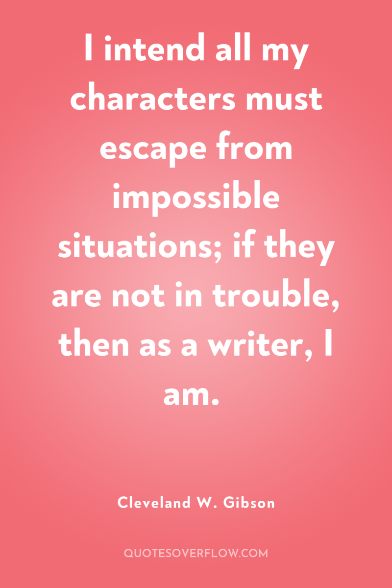 I intend all my characters must escape from impossible situations;...