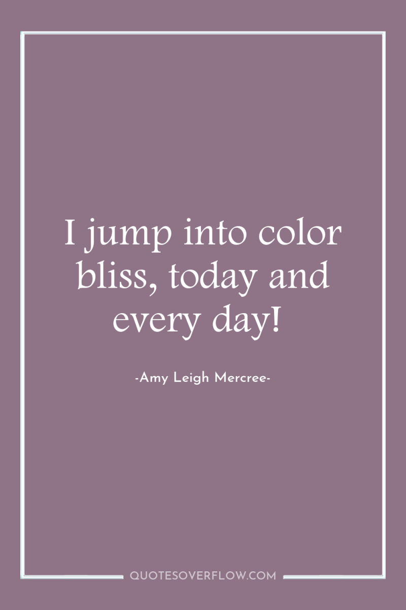 I jump into color bliss, today and every day! 