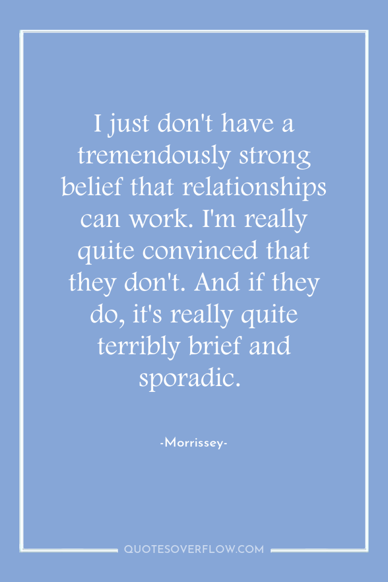 I just don't have a tremendously strong belief that relationships...