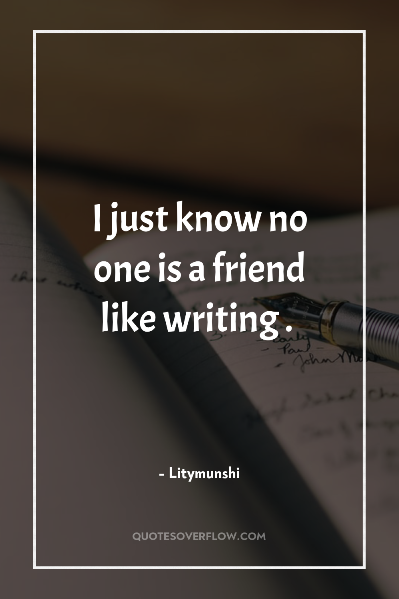 I just know no one is a friend like writing...
