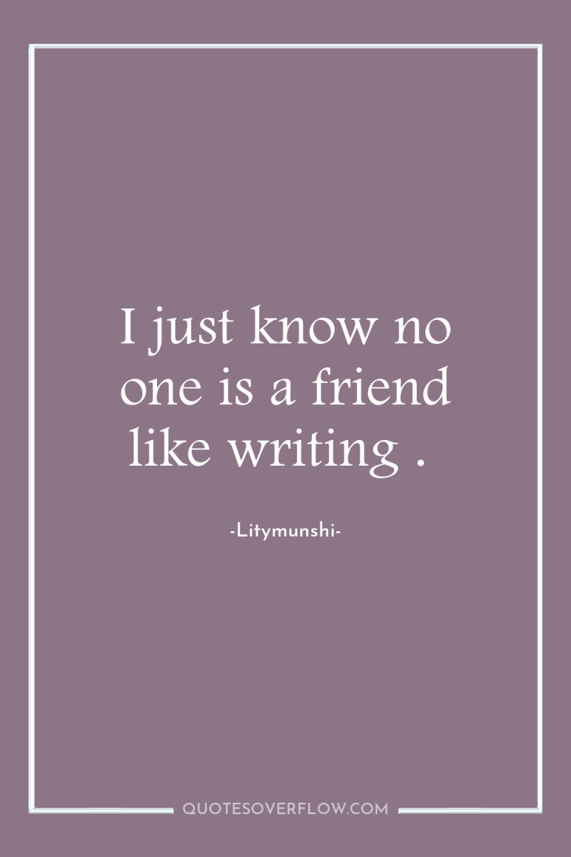 I just know no one is a friend like writing...