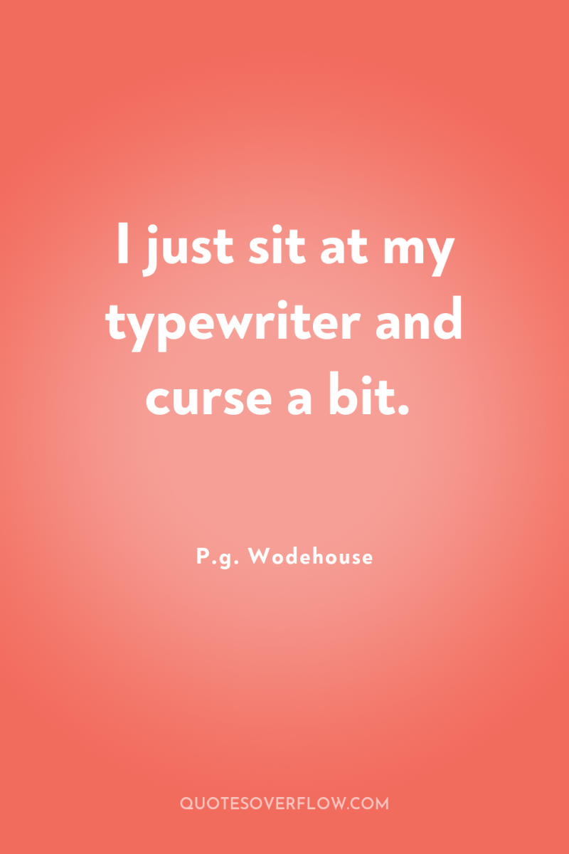 I just sit at my typewriter and curse a bit. 