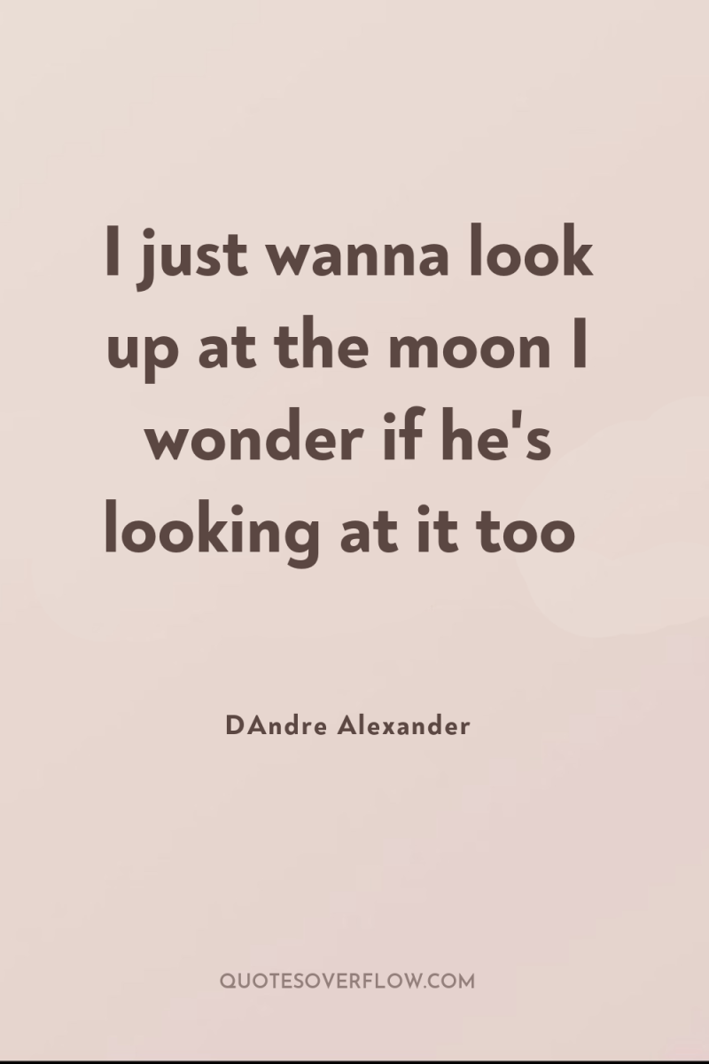I just wanna look up at the moon I wonder...