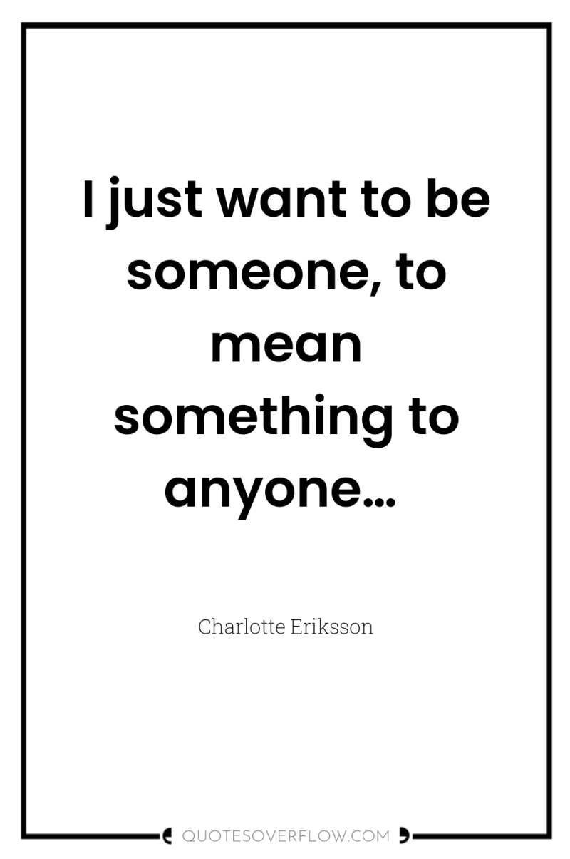 I just want to be someone, to mean something to...