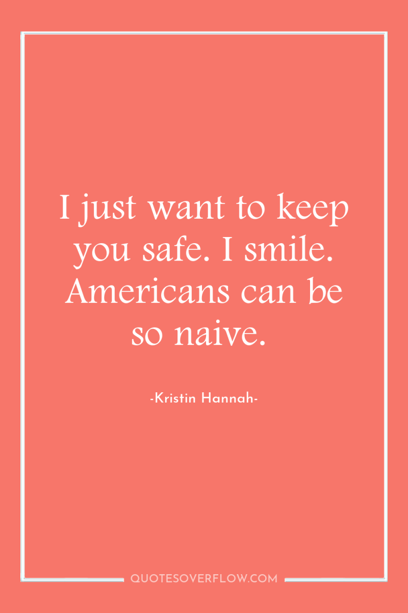 I just want to keep you safe. I smile. Americans...