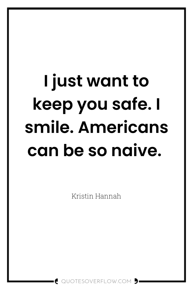 I just want to keep you safe. I smile. Americans...