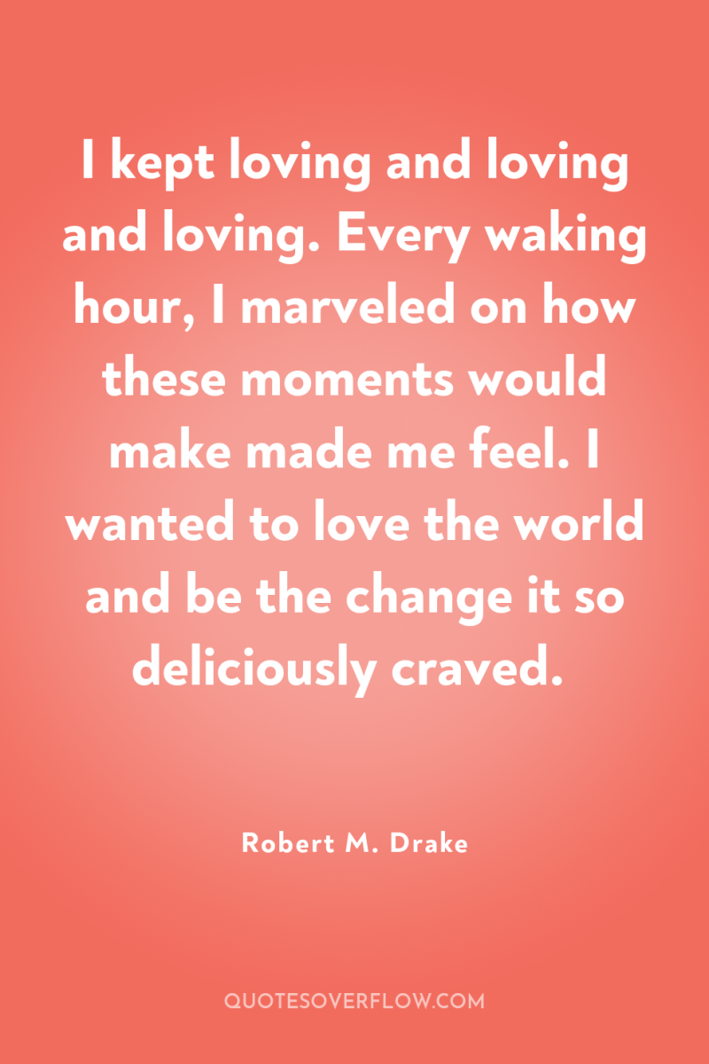 I kept loving and loving and loving. Every waking hour,...