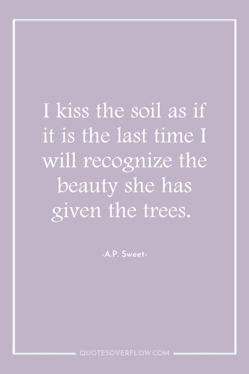 I kiss the soil as if it is the last...