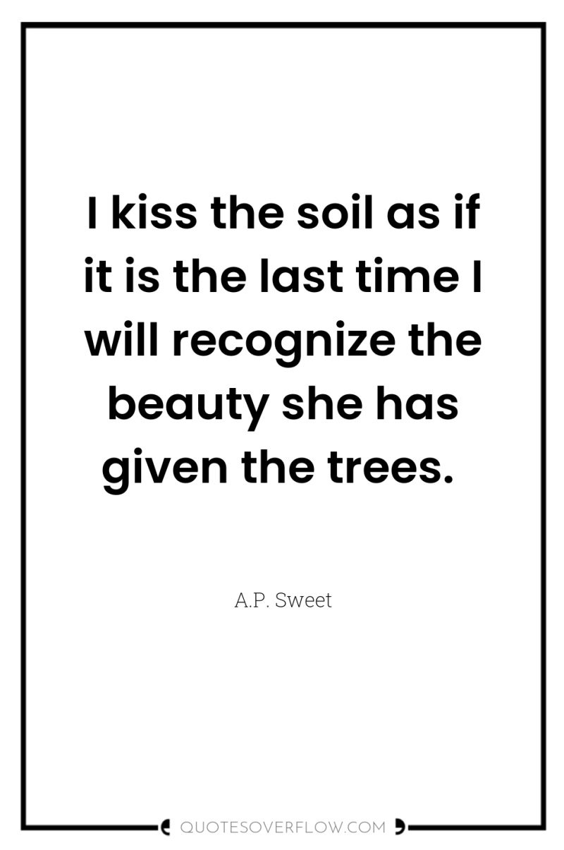 I kiss the soil as if it is the last...